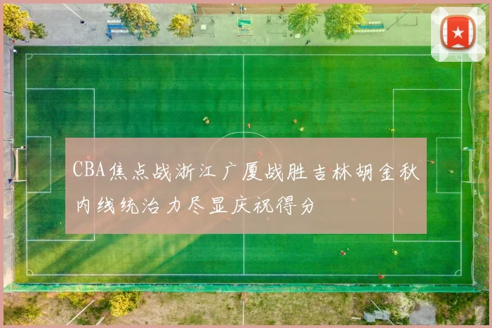 CBA焦点战浙江广厦战胜吉林胡金秋内线统治力尽显庆祝得分