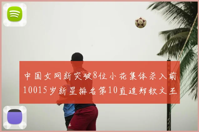 中国女网新突破8位小花集体杀入前10015岁新星排名第10直追郑钦文王欣瑜