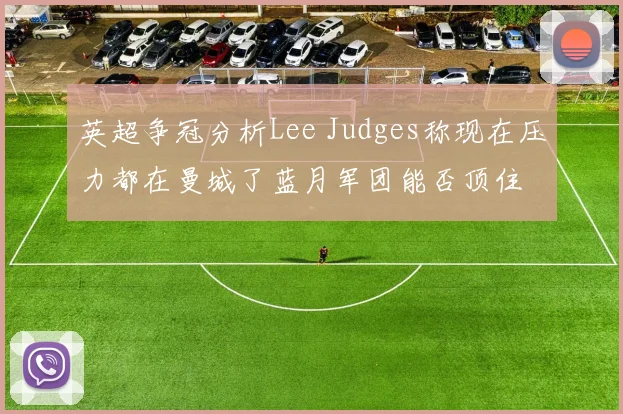 英超争冠分析Lee Judges称现在压力都在曼城了蓝月军团能否顶住