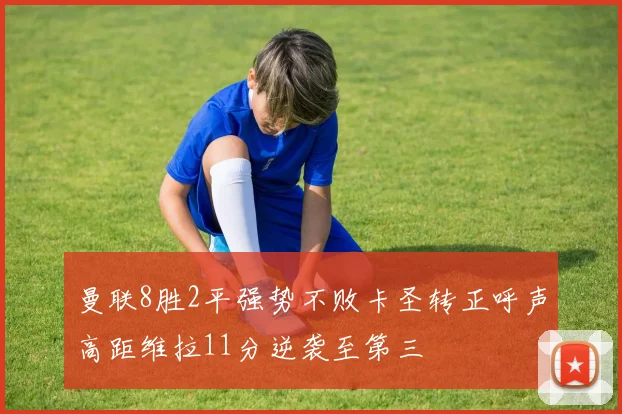 曼联8胜2平强势不败卡圣转正呼声高距维拉11分逆袭至第三