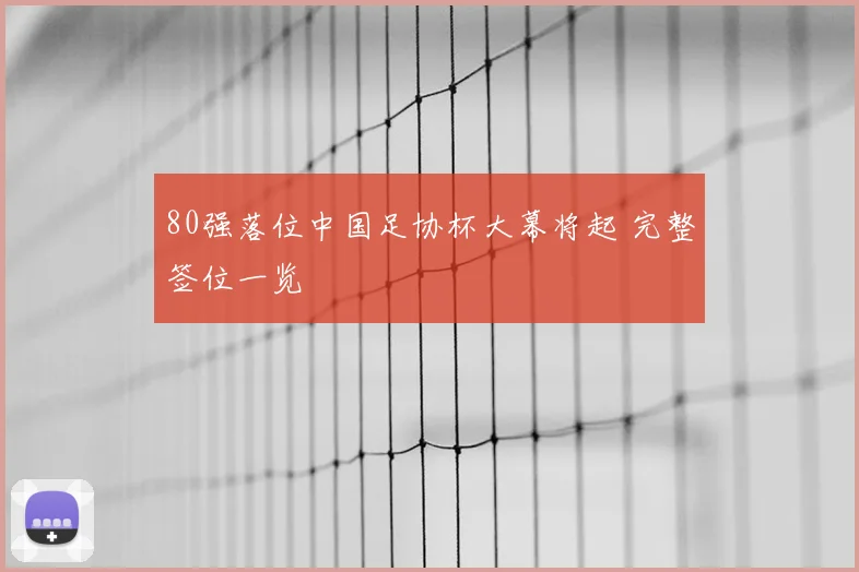 80强落位中国足协杯大幕将起 完整签位一览