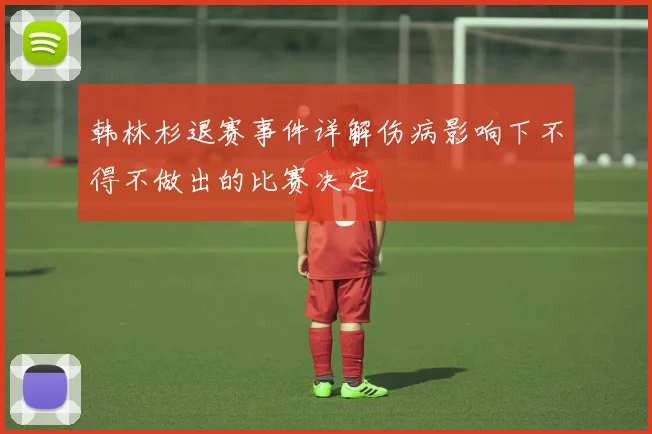 韩林杉退赛事件详解伤病影响下不得不做出的比赛决定