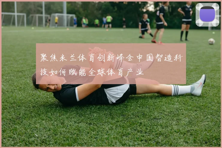 聚焦米兰体育创新峰会中国智造科技如何赋能全球体育产业