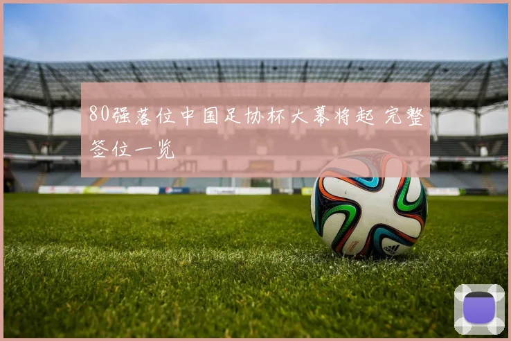80强落位中国足协杯大幕将起 完整签位一览