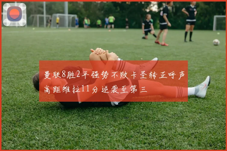 曼联8胜2平强势不败卡圣转正呼声高距维拉11分逆袭至第三