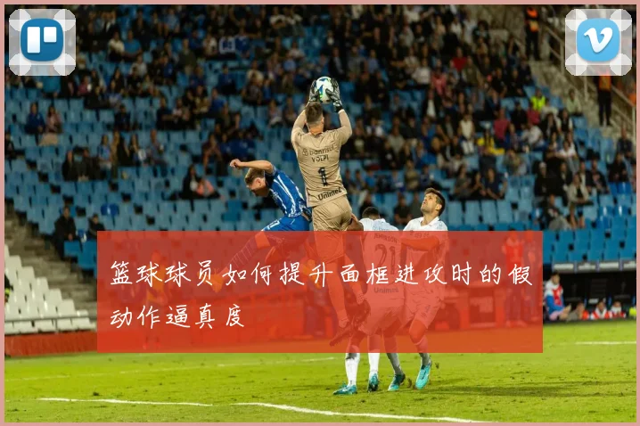 篮球球员如何提升面框进攻时的假动作逼真度