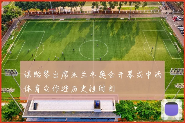 谌贻琴出席米兰冬奥会开幕式中西体育合作迎历史性时刻