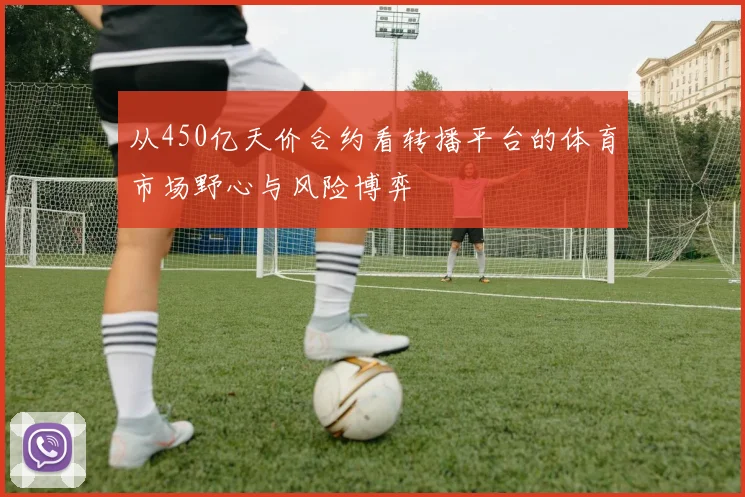 从450亿天价合约看转播平台的体育市场野心与风险博弈