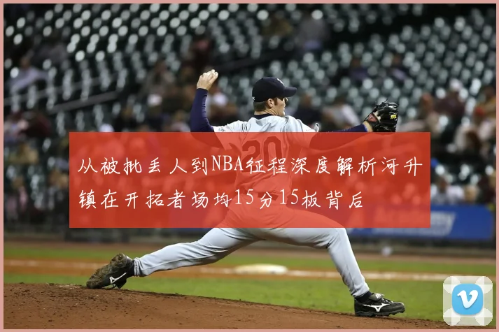 从被批丢人到NBA征程深度解析河升镇在开拓者场均15分15板背后