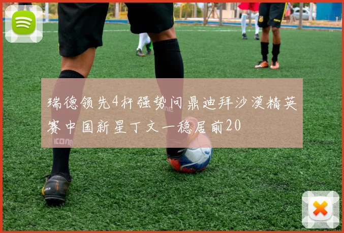 瑞德领先4杆强势问鼎迪拜沙漠精英赛中国新星丁文一稳居前20