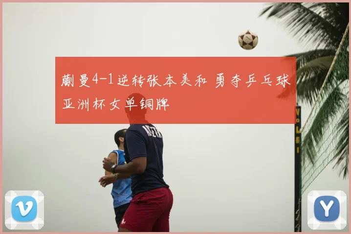蒯曼4-1逆转张本美和 勇夺乒乓球亚洲杯女单铜牌