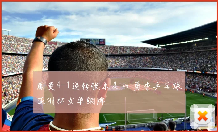 蒯曼4-1逆转张本美和 勇夺乒乓球亚洲杯女单铜牌