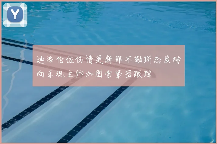 迪洛伦佐伤情更新那不勒斯态度转向乐观主帅加图索紧密跟踪