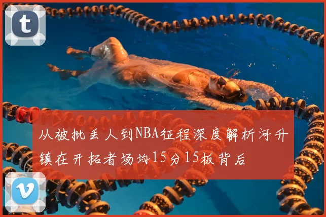 从被批丢人到NBA征程深度解析河升镇在开拓者场均15分15板背后