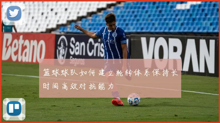 篮球球队如何建立轮转体系保持长时间高效对抗能力