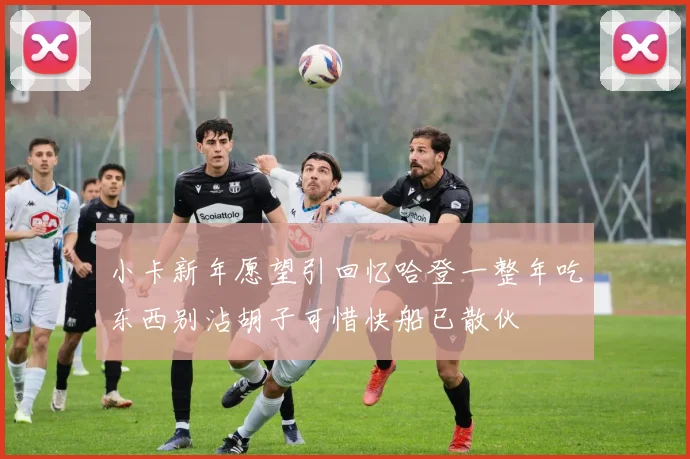 小卡新年愿望引回忆哈登一整年吃东西别沾胡子可惜快船已散伙