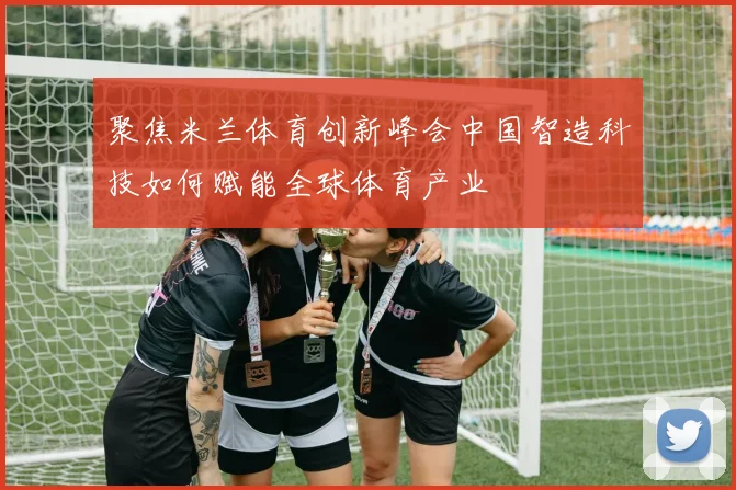 聚焦米兰体育创新峰会中国智造科技如何赋能全球体育产业