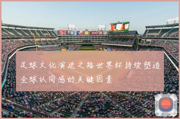 足球文化演进之路世界杯持续塑造全球认同感的关键因素